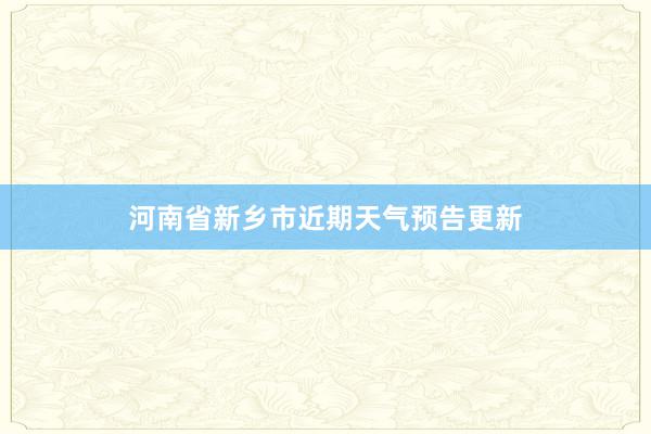 河南省新乡市近期天气预告更新