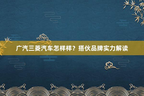 广汽三菱汽车怎样样？搭伙品牌实力解读