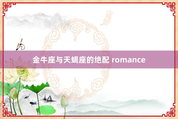 金牛座与天蝎座的绝配 romance