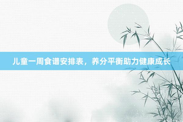 儿童一周食谱安排表，养分平衡助力健康成长